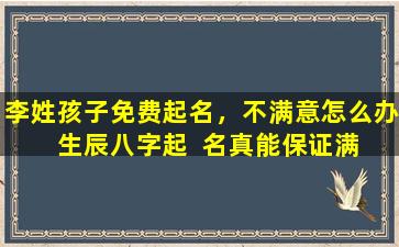 李姓孩子免费起名，不满意怎么办  生辰八字起  名真能保证满意吗